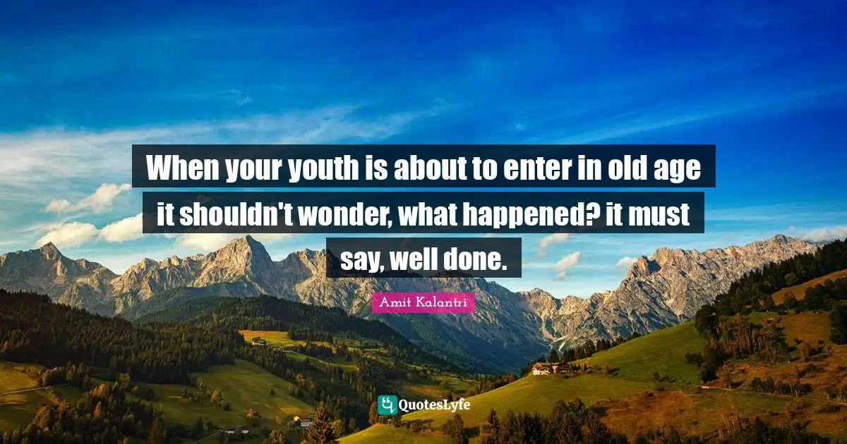When your youth is about to enter in old age it shouldn't wonder, what happened? it must say, well done.