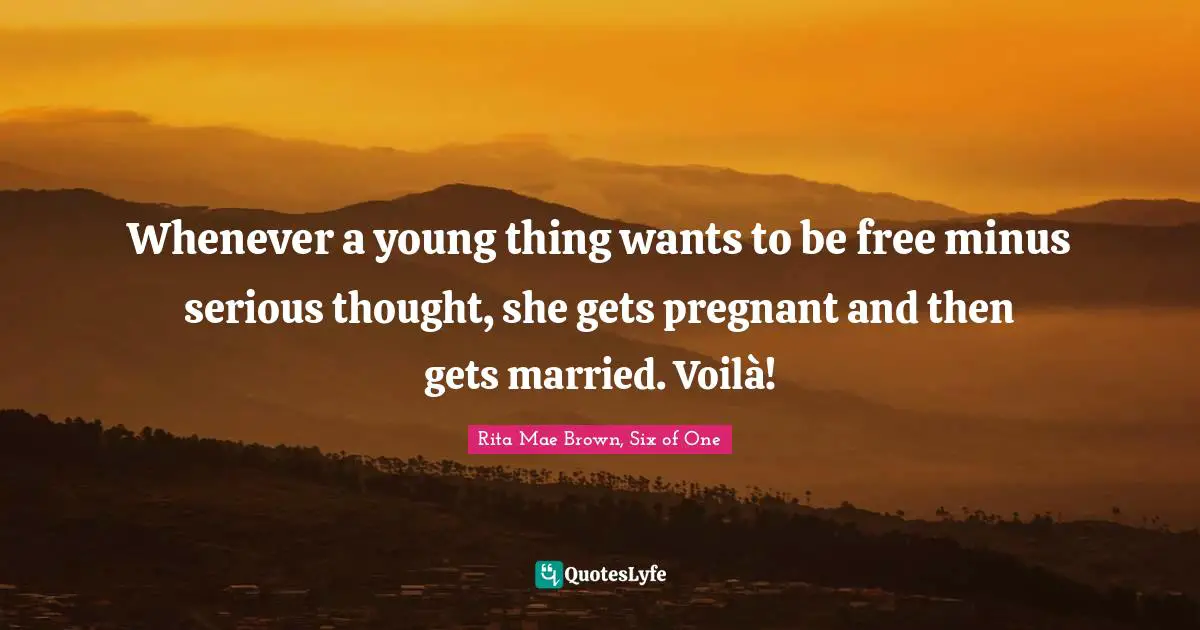 Whenever a young thing wants to be free minus serious thought, she gets pregnant and then gets married. Voilà!
