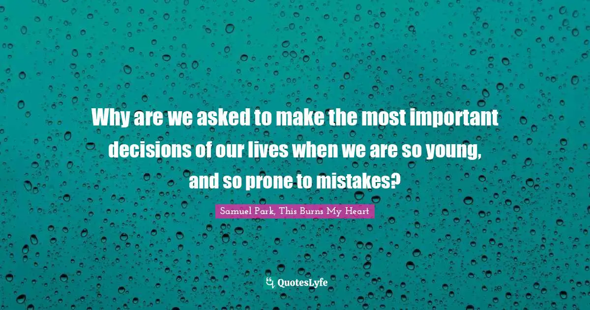 Choices And Consequences Quotes: "Why are we asked to make the most important decisions of our lives when we are so young, and so prone to mistakes?"