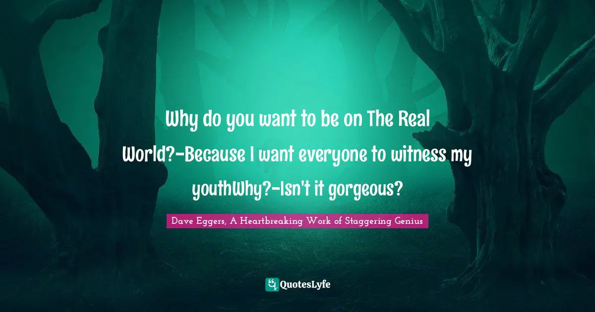 Why do you want to be on The Real World?-Because I want everyone to witness my youthWhy?-Isn't it gorgeous?