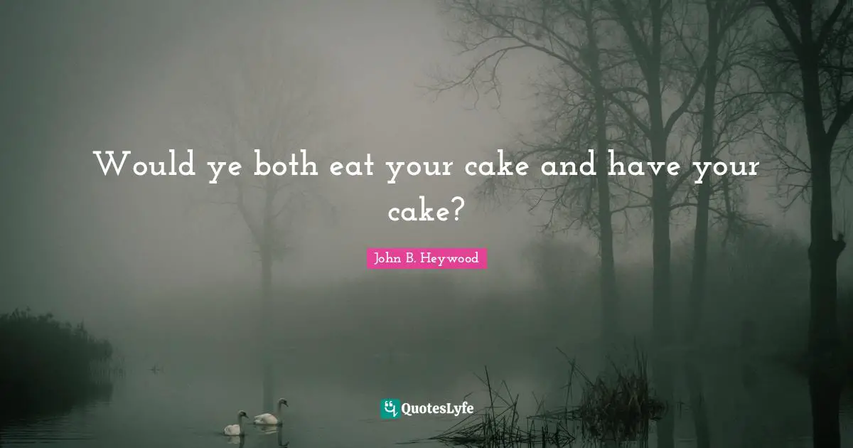 Would ye both eat your cake and have your cake?