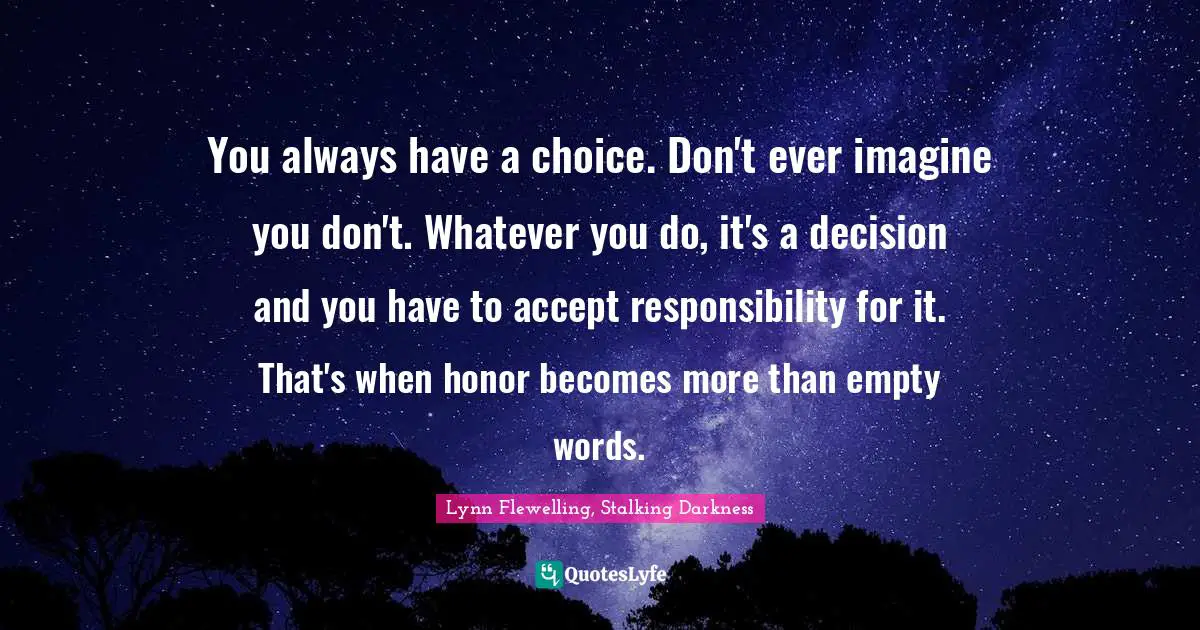 You always have a choice. Don't ever imagine you don't. Whatever you do, it's a decision and you have to accept responsibility for it. That's when honor becomes more than empty words.