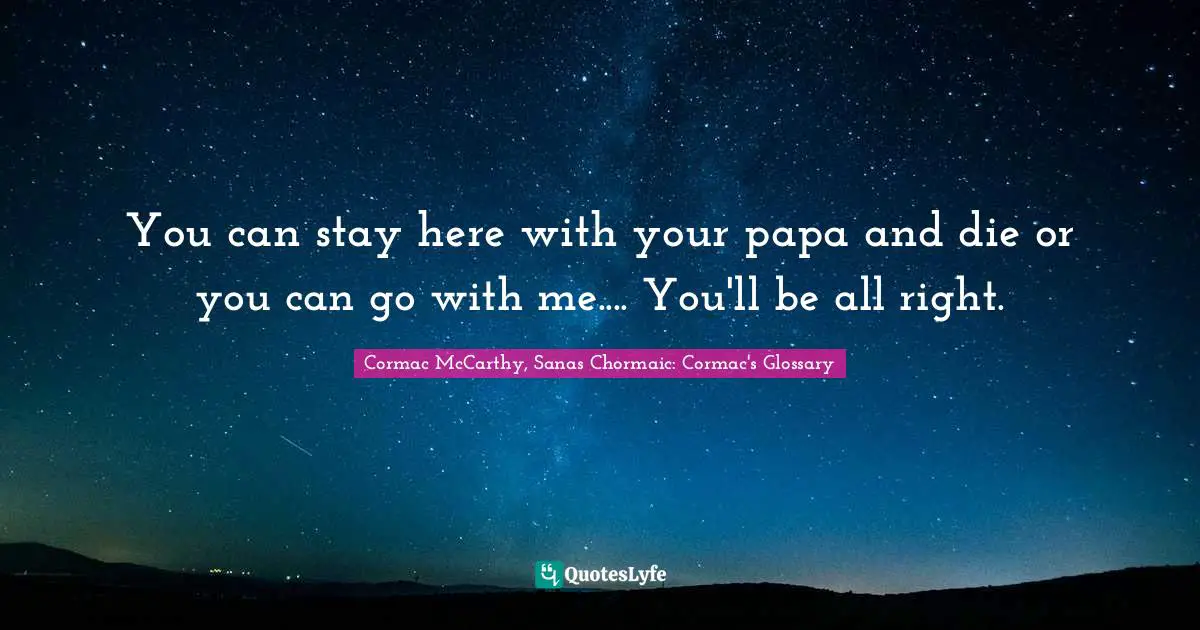 You can stay here with your papa and die or you can go with me.... You'll be all right.