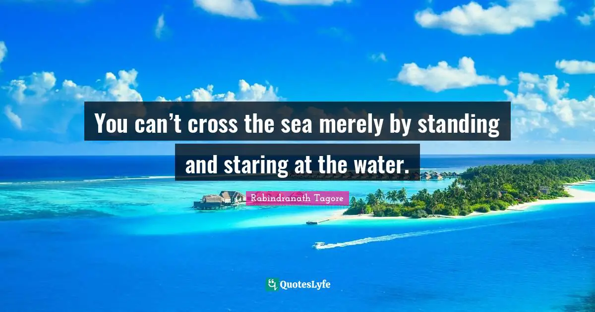 You can’t cross the sea merely by standing and staring at the water.