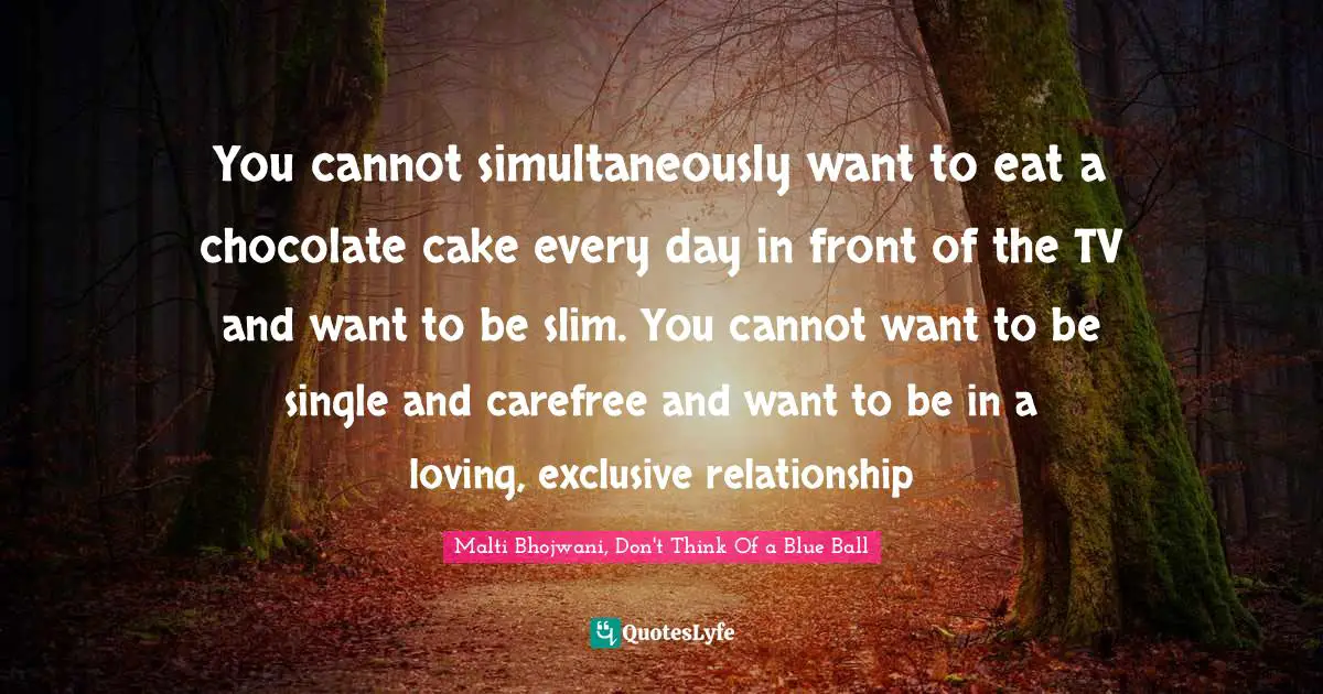 You cannot simultaneously want to eat a chocolate cake every day in front of the TV and want to be slim. You cannot want to be single and carefree and want to be in a loving, exclusive relationship