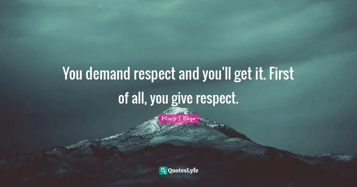 You demand respect and you'll get it. First of all, you give respect.