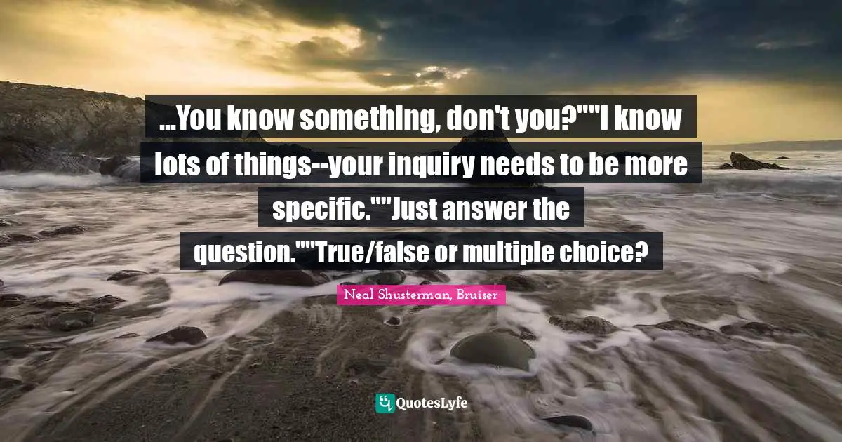 Specific Quotes: "...You know something, don't you?""I know lots of things--your inquiry needs to be more specific.""Just answer the question.""True/false or multiple choice?"