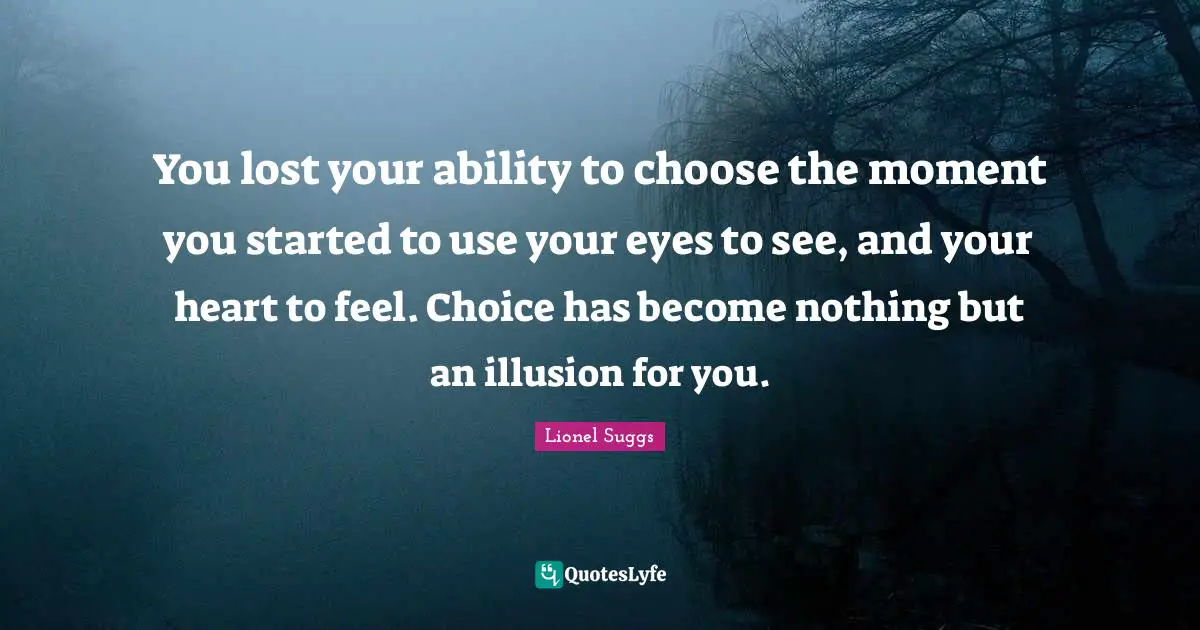 You lost your ability to choose the moment you started to use your eyes to see, and your heart to feel. Choice has become nothing but an illusion for you.