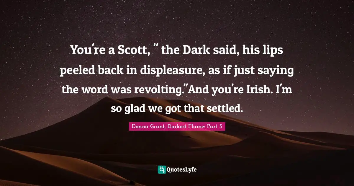 You're a Scott, " the Dark said, his lips peeled back in displeasure, as if just saying the word was revolting."And you're Irish. I'm so glad we got that settled.