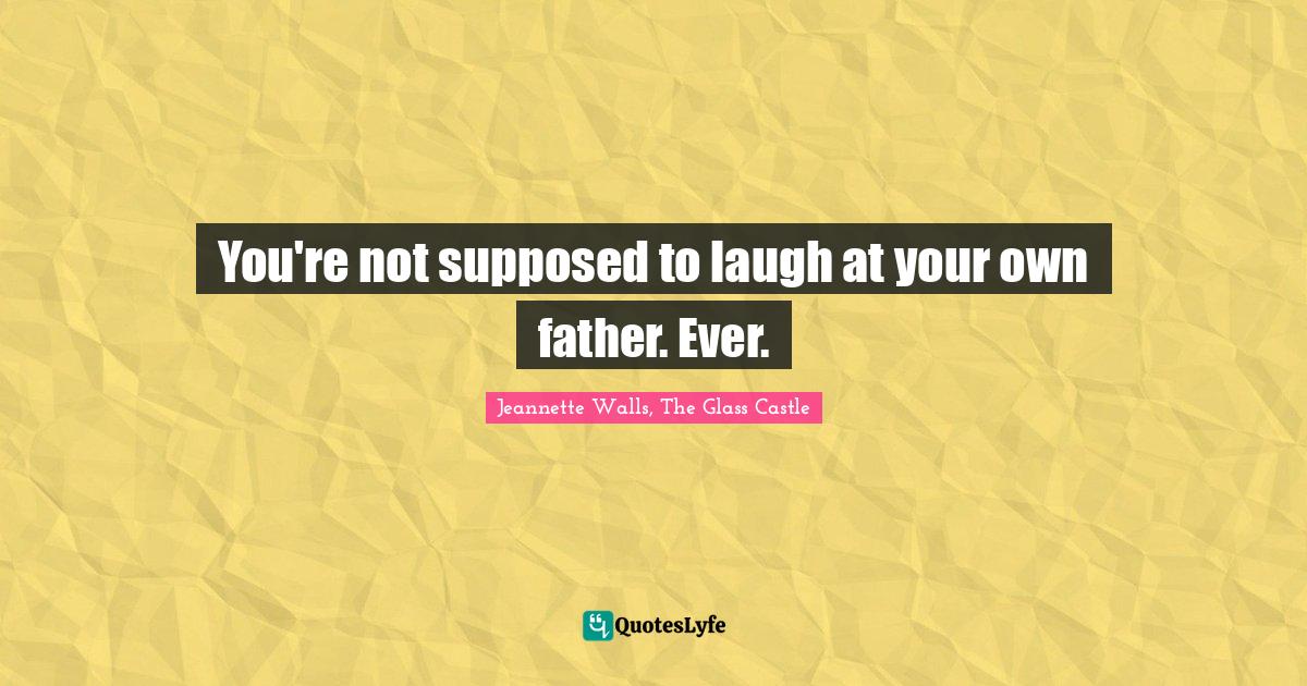 You're not supposed to laugh at your own father. Ever.... Quote by