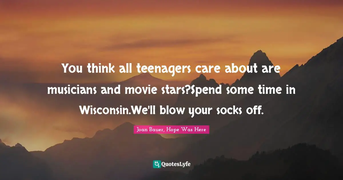 You think all teenagers care about are musicians and movie stars?Spend some time in Wisconsin.We'll blow your socks off.
