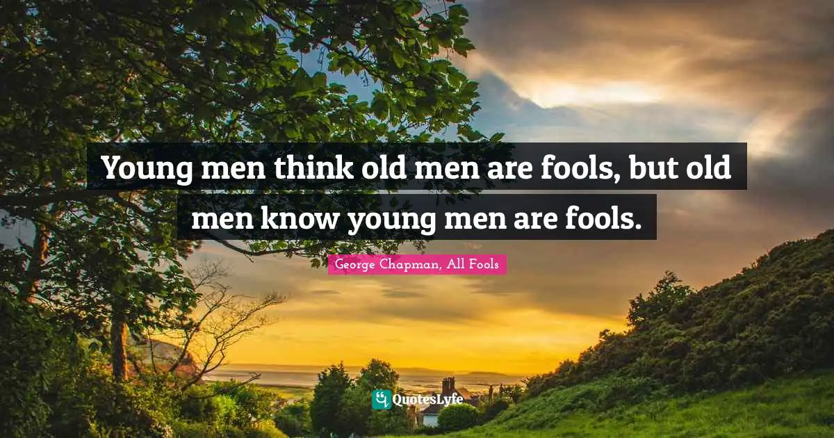 Young men think old men are fools, but old men know young men are fools.