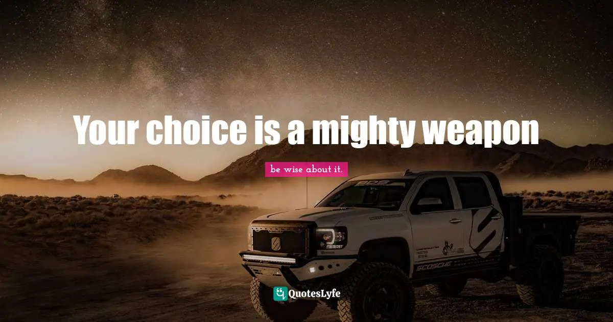 Your choice is a mighty weapon