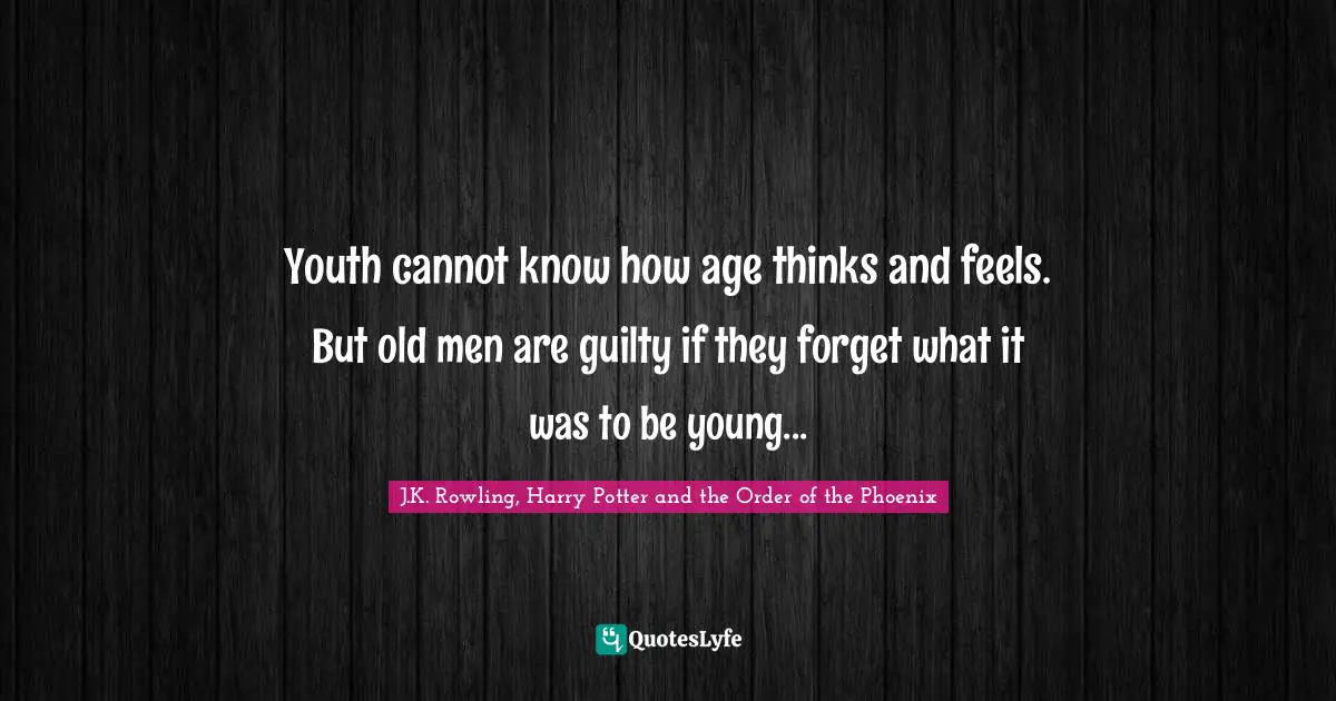 J.K. Rowling, Harry Potter and the Order of the Phoenix Quotes: Youth cannot know how age thinks and feels. But old men are guilty if they forget what it was to be young...