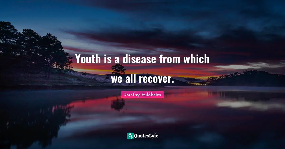 Youth is a disease from which we all recover.