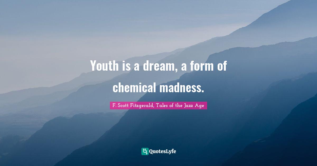 Youth is a dream, a form of chemical madness.