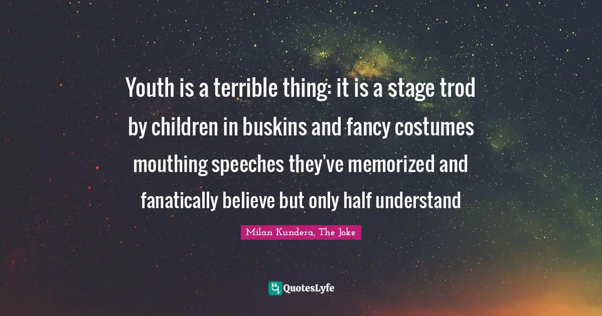 Youth is a terrible thing: it is a stage trod by children in buskins and fancy costumes mouthing speeches they've memorized and fanatically believe but only half understand