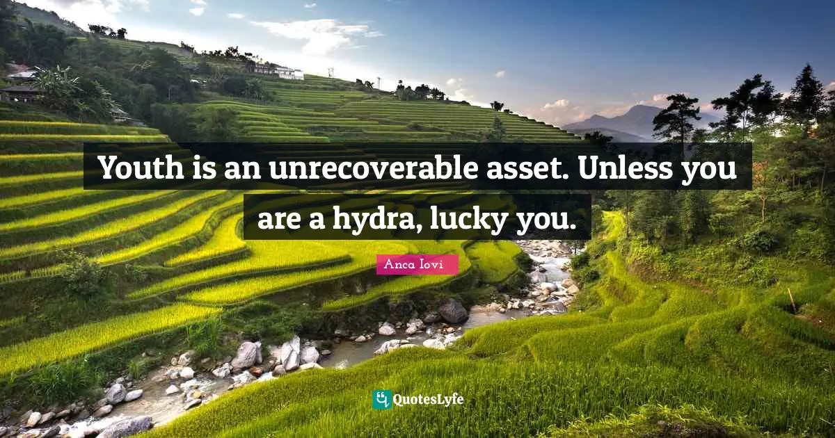 Youth is an unrecoverable asset. Unless you are a hydra, lucky you.