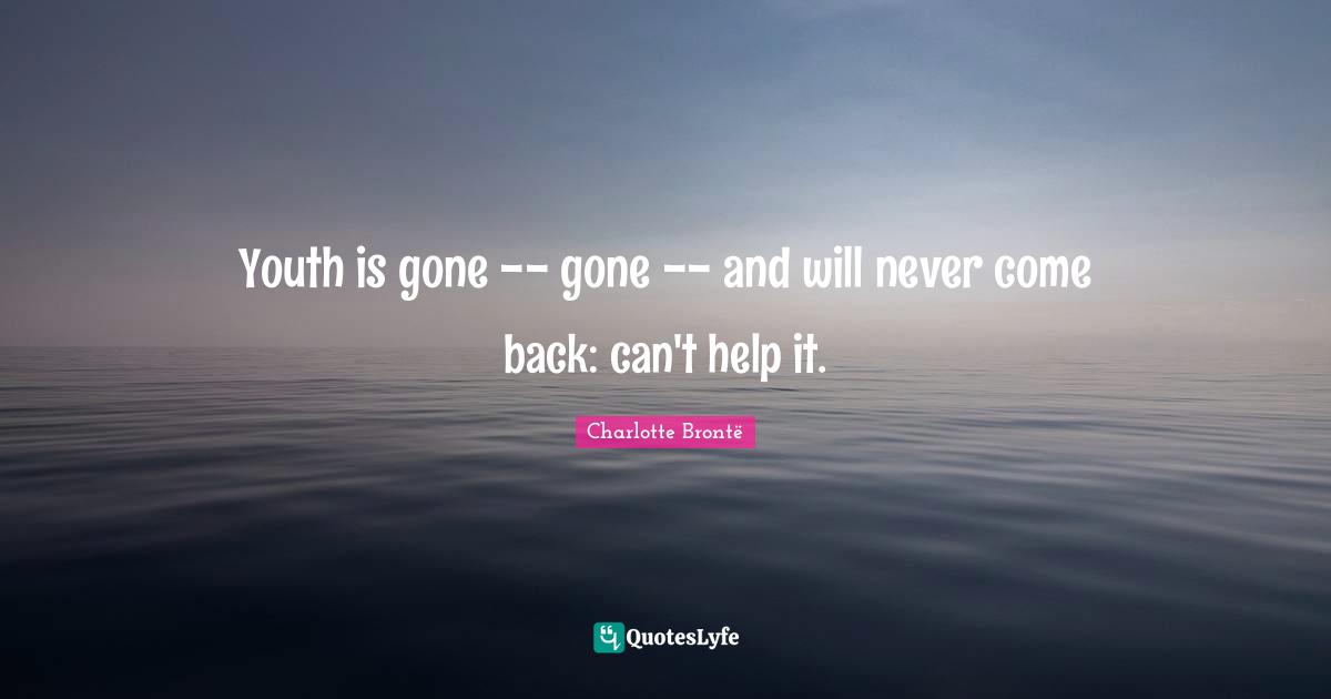 Youth is gone -- gone -- and will never come back: can't help it.