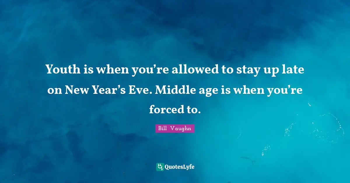 Youth is when you’re allowed to stay up late on New Year’s Eve. Middle age is when you’re forced to.