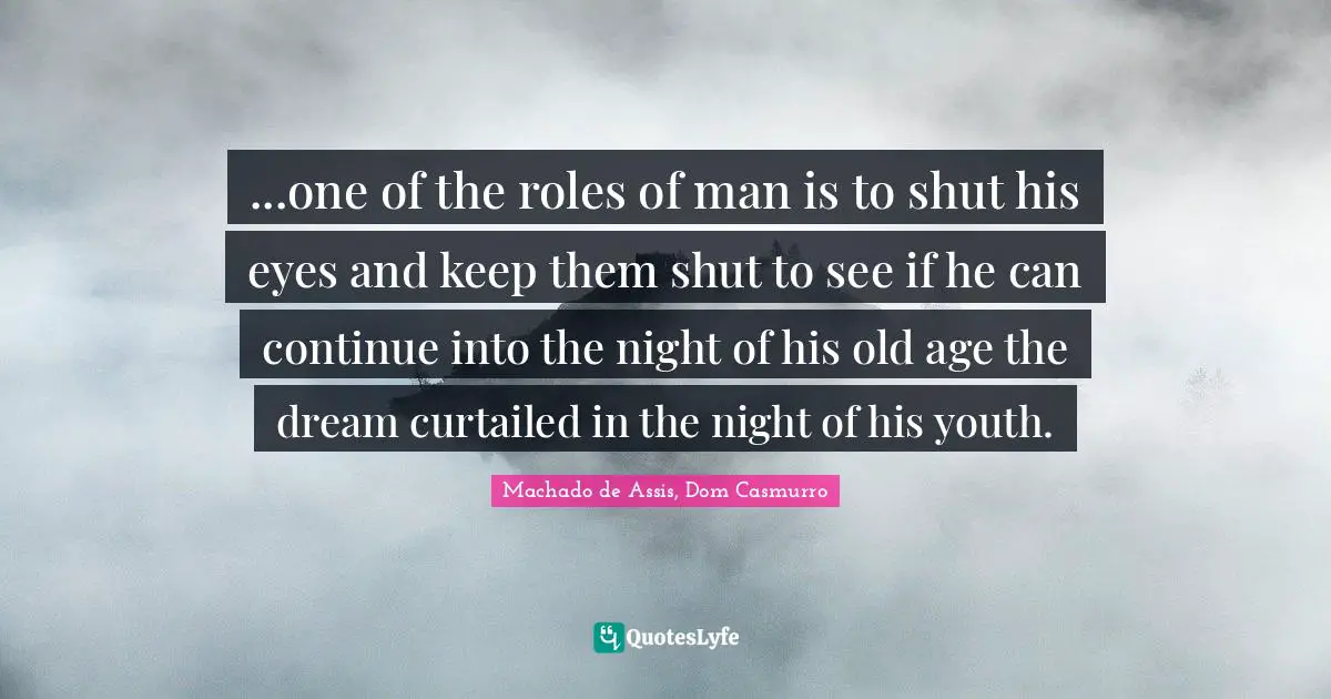 ...one of the roles of man is to shut his eyes and keep them shut to see if he can continue into the night of his old age the dream curtailed in the night of his youth.