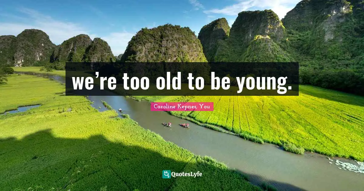 we’re too old to be young.