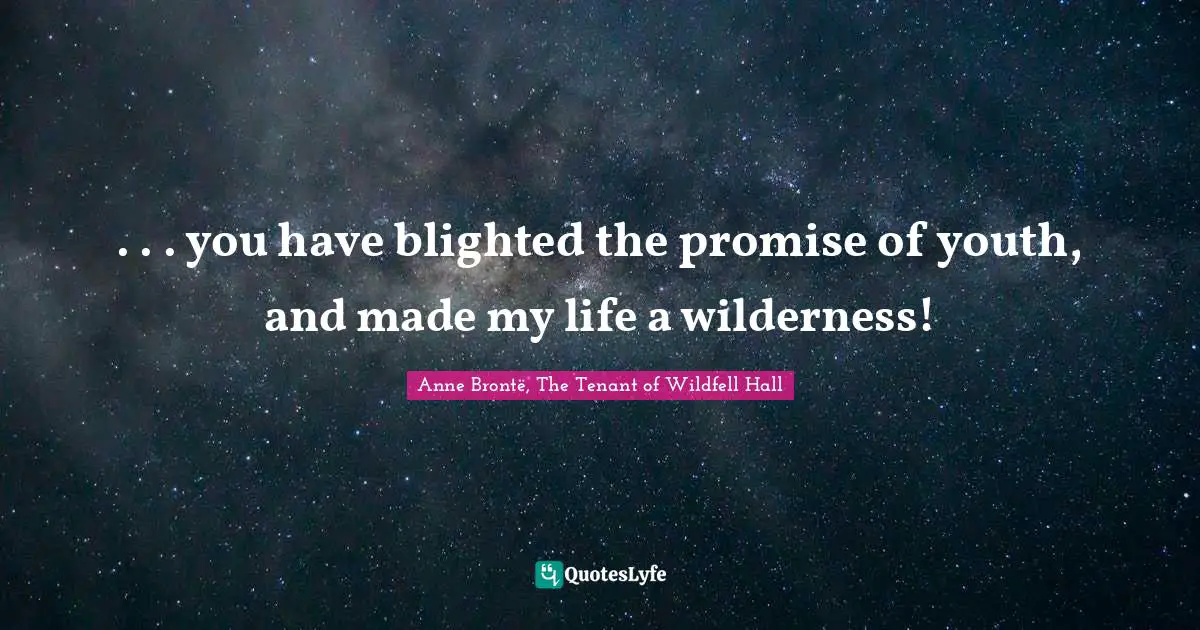 . . . you have blighted the promise of youth, and made my life a wilderness!