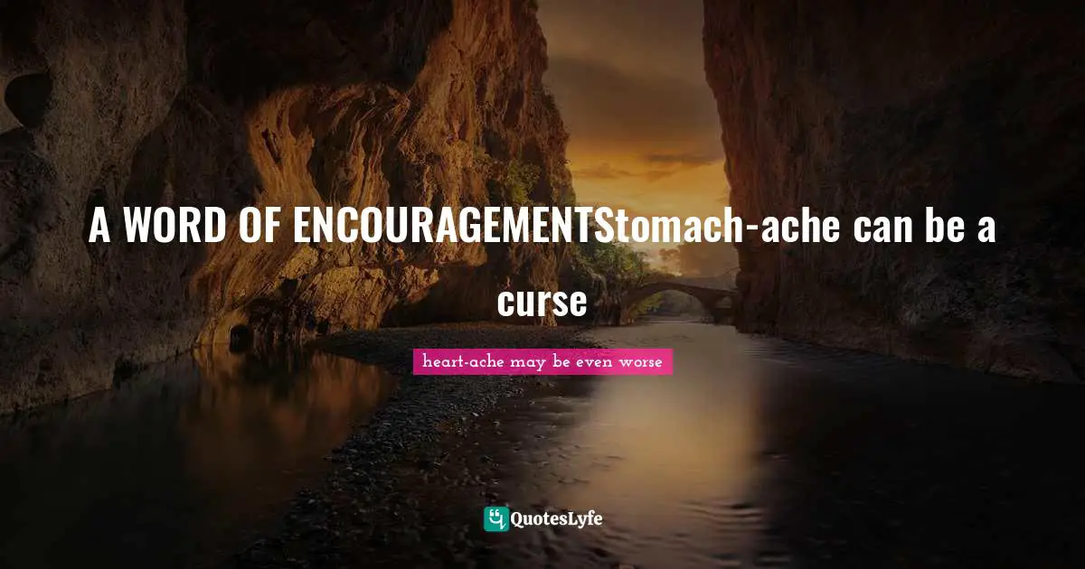 A WORD OF ENCOURAGEMENTStomach-ache can be a curse