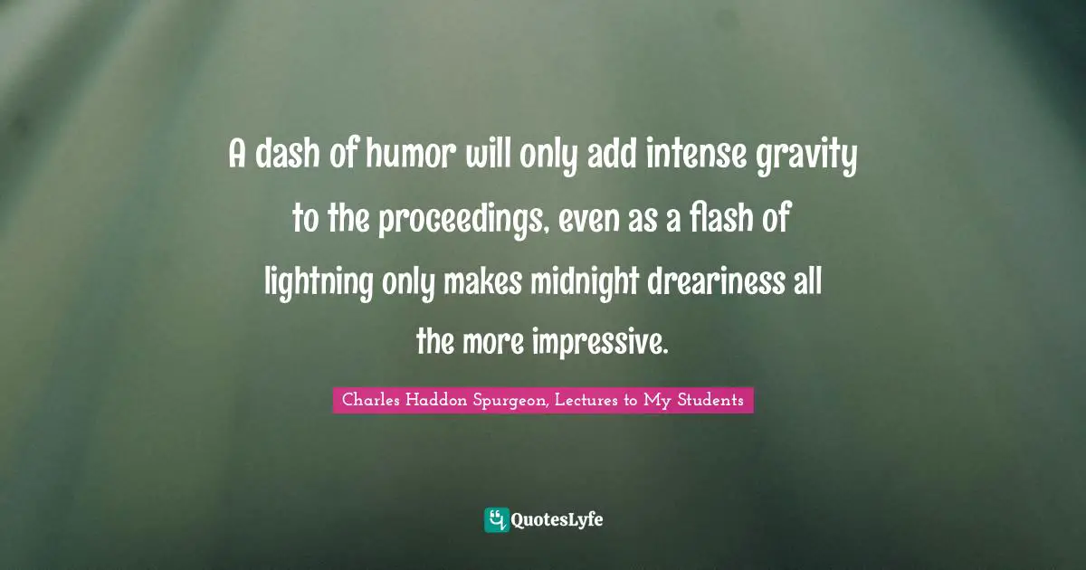 A dash of humor will only add intense gravity to the proceedings, even as a flash of lightning only makes midnight dreariness all the more impressive.