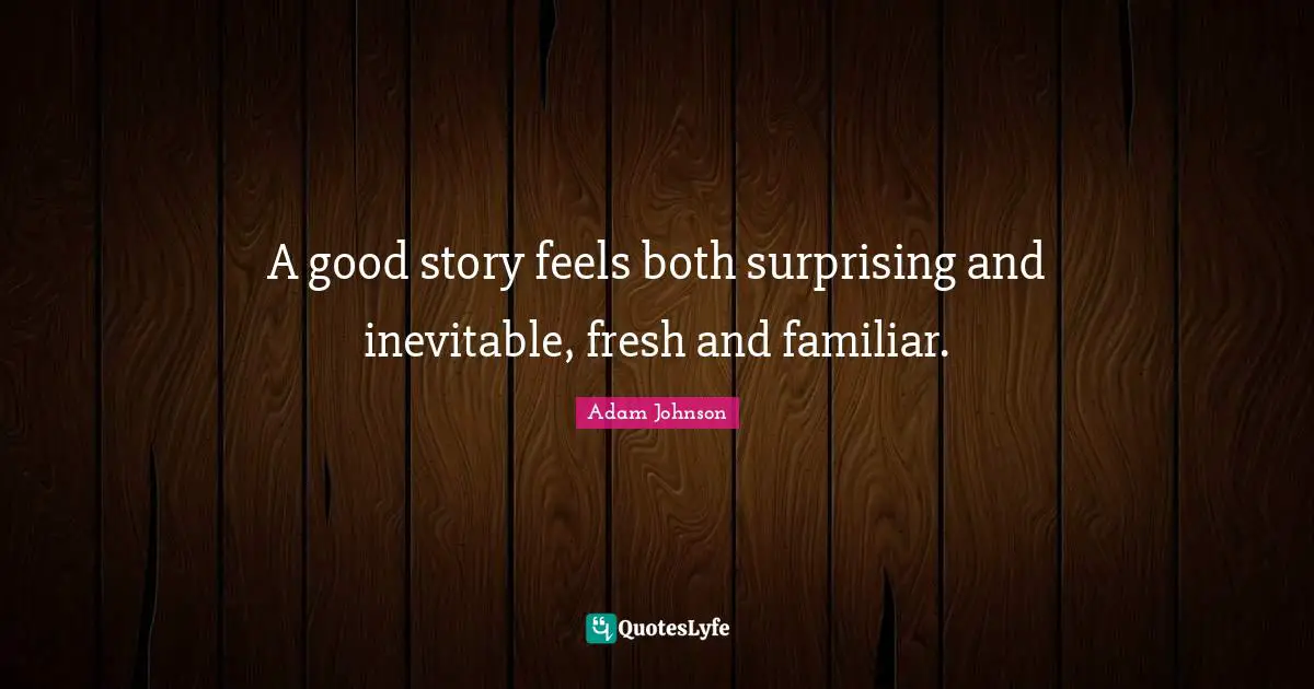 A good story feels both surprising and inevitable, fresh and familiar.