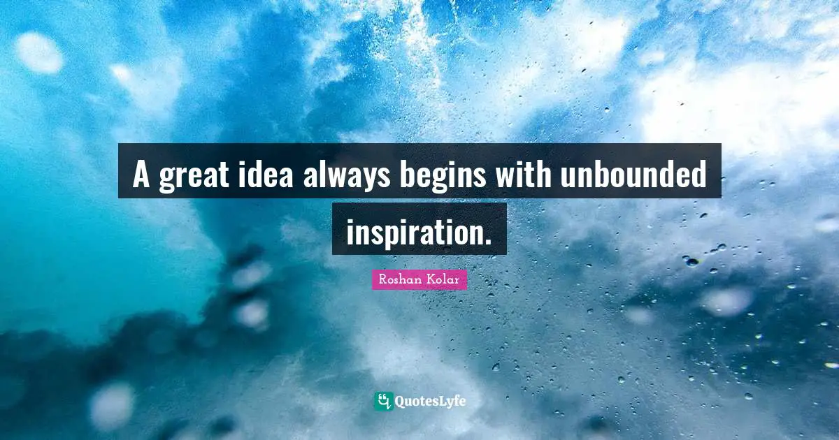 A great idea always begins with unbounded inspiration.