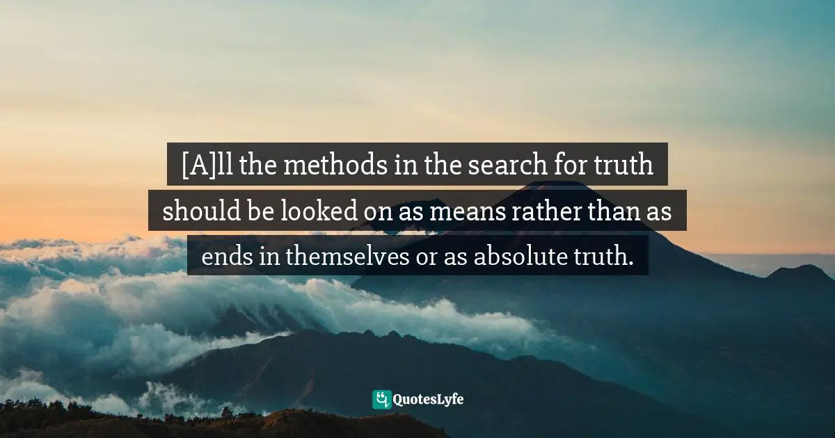[A]ll the methods in the search for truth should be looked on as means rather than as ends in themselves or as absolute truth.