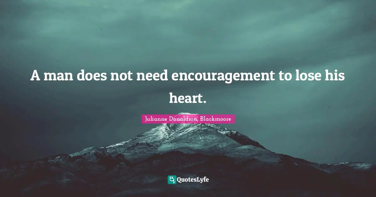 A man does not need encouragement to lose his heart.