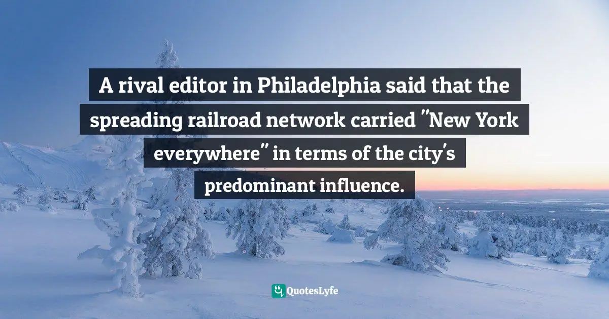 A rival editor in Philadelphia said that the spreading railroad network carried "New York everywhere" in terms of the city's predominant influence.