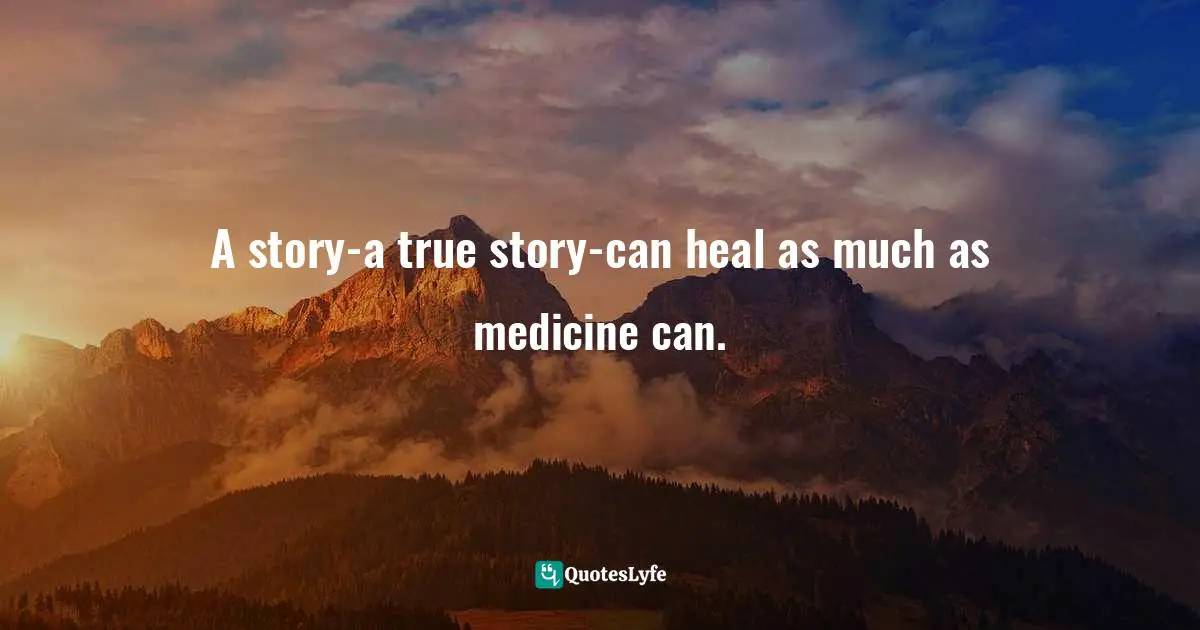 A story-a true story-can heal as much as medicine can.