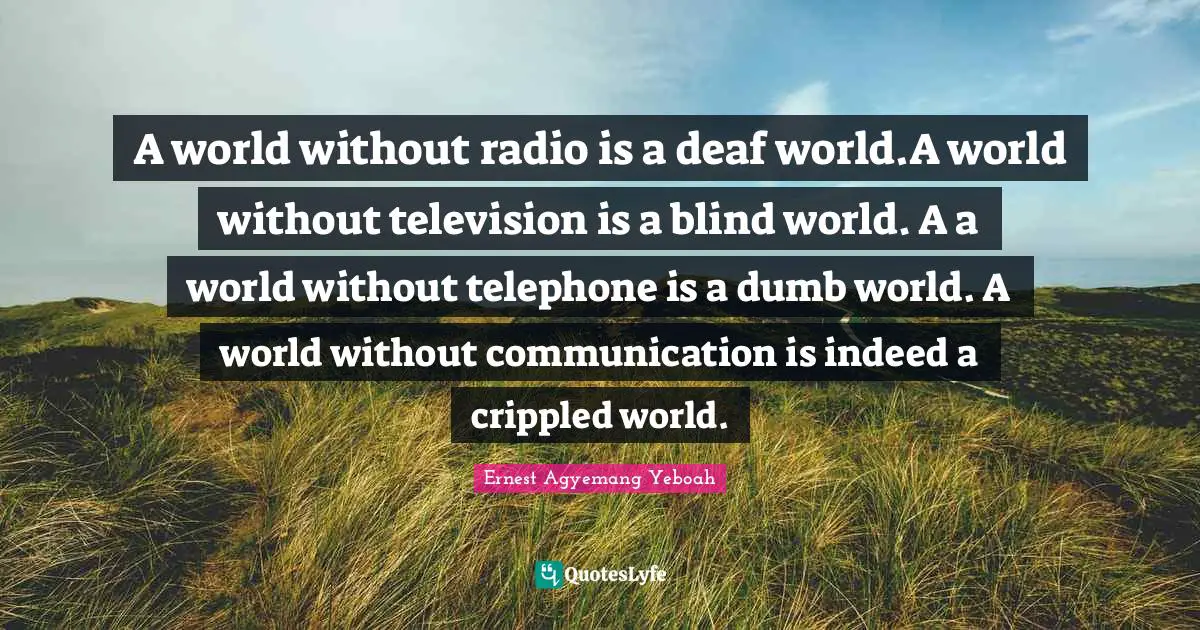 A world without radio is a deaf world.A world without television is a blind world. A a world without telephone is a dumb world. A world without communication is indeed a crippled world.