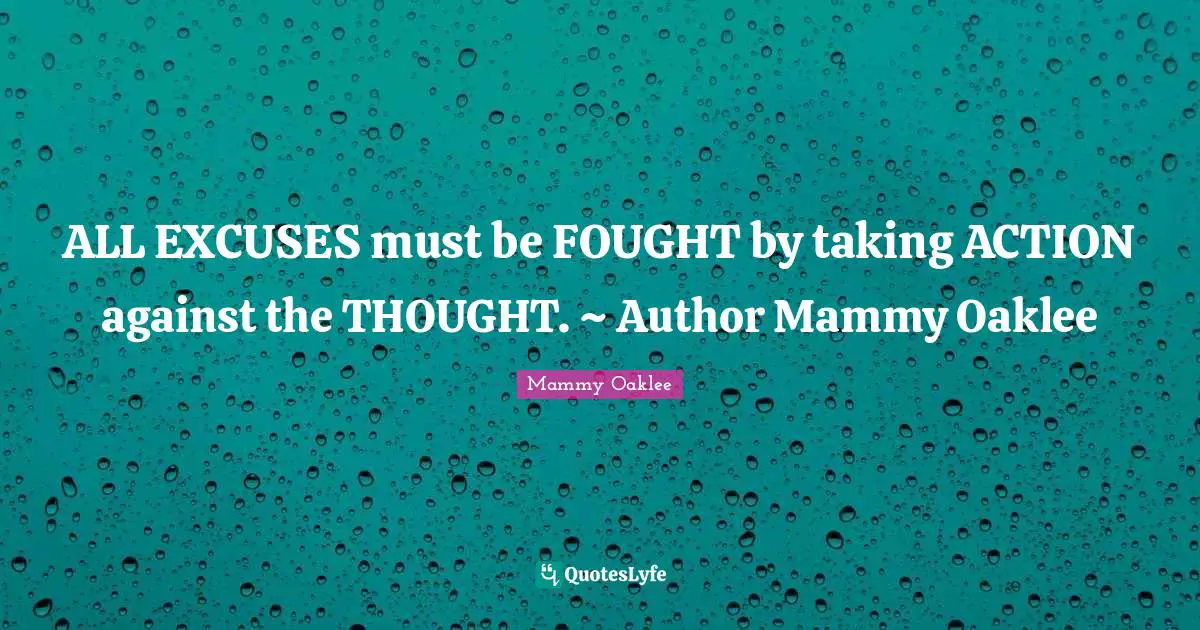 ALL EXCUSES must be FOUGHT by taking ACTION against the THOUGHT. ~ Author Mammy Oaklee