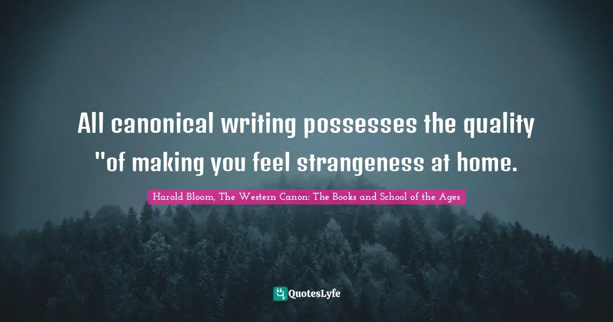 All canonical writing possesses the quality "of making you feel strangeness at home.