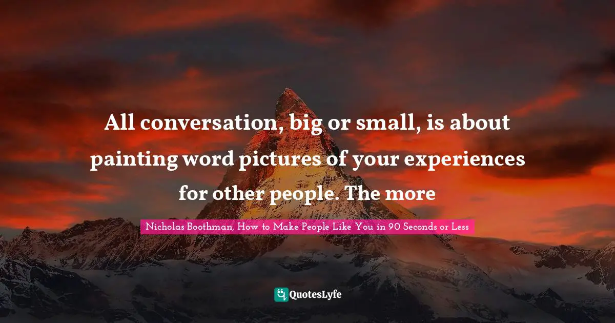 All conversation, big or small, is about painting word pictures of your experiences for other people. The more