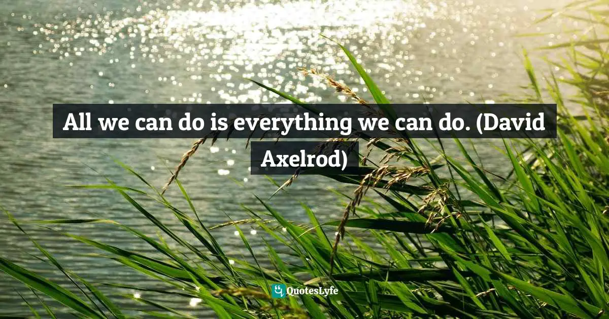 All we can do is everything we can do. (David Axelrod)