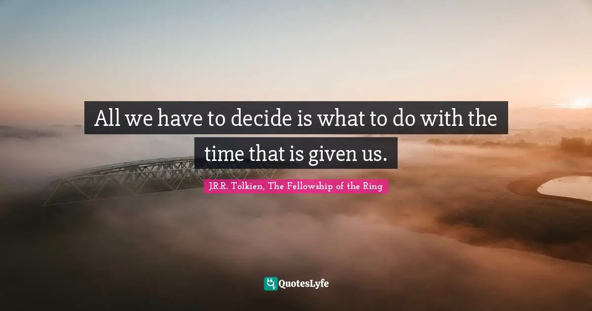 All we have to decide is what to do with the time that is given us.