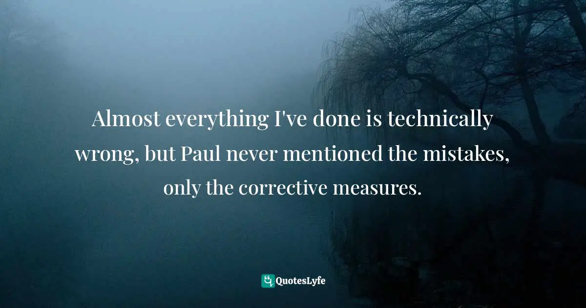 Almost everything I've done is technically wrong, but Paul never mentioned the mistakes, only the corrective measures.
