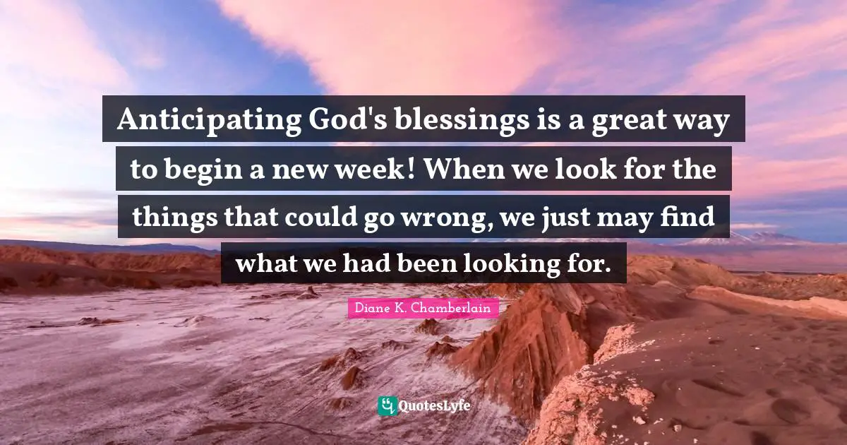 Chamberlain Quotes: "Anticipating God's blessings is a great way to begin a new week! When we look for the things that could go wrong, we just may find what we had been looking for."
