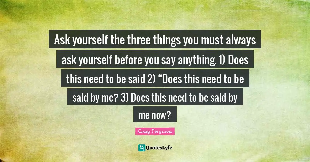 Ask yourself the three things you must always ask yourself before you say anything. 1) Does this need to be said 2) “Does this need to be said by me? 3) Does this need to be said by me now?