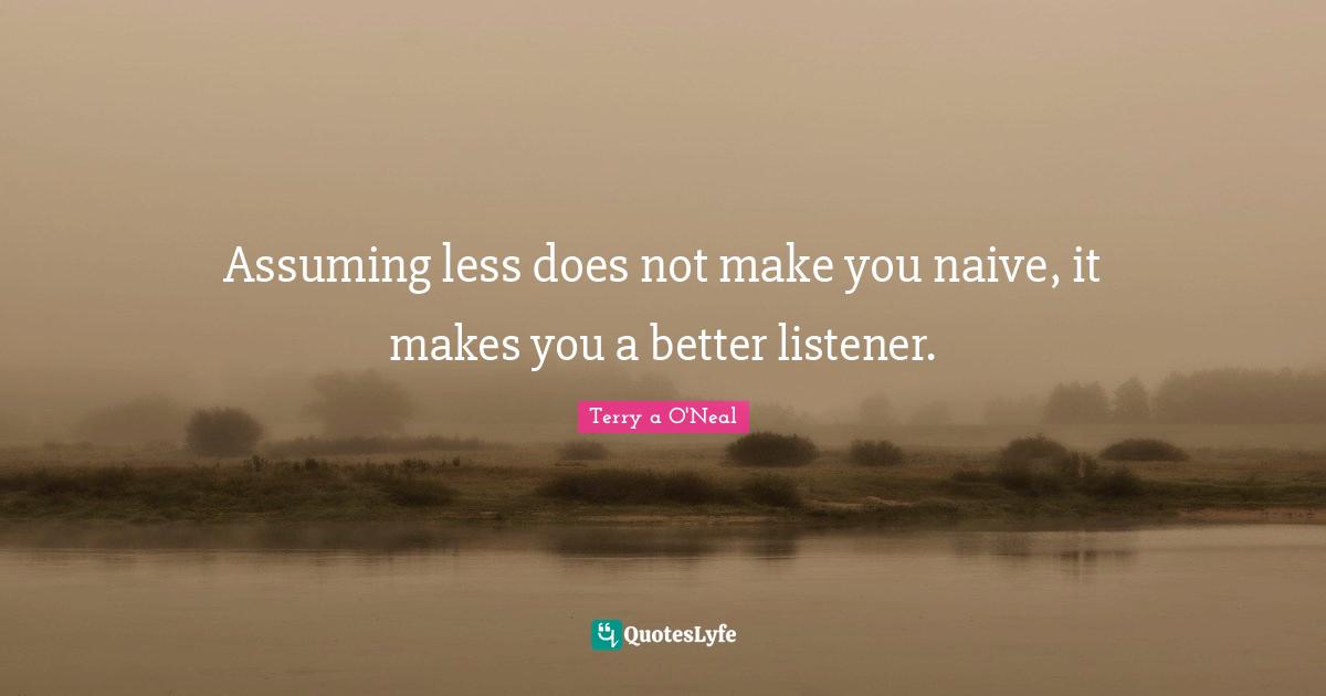 Terry A O'Neal Quotes: "Assuming less does not make you naive, it makes you a better listener."