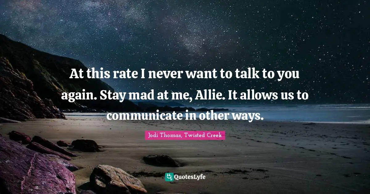 Jodi Thomas Quotes: "At this rate I never want to talk to you again. Stay mad at me, Allie. It allows us to communicate in other ways."