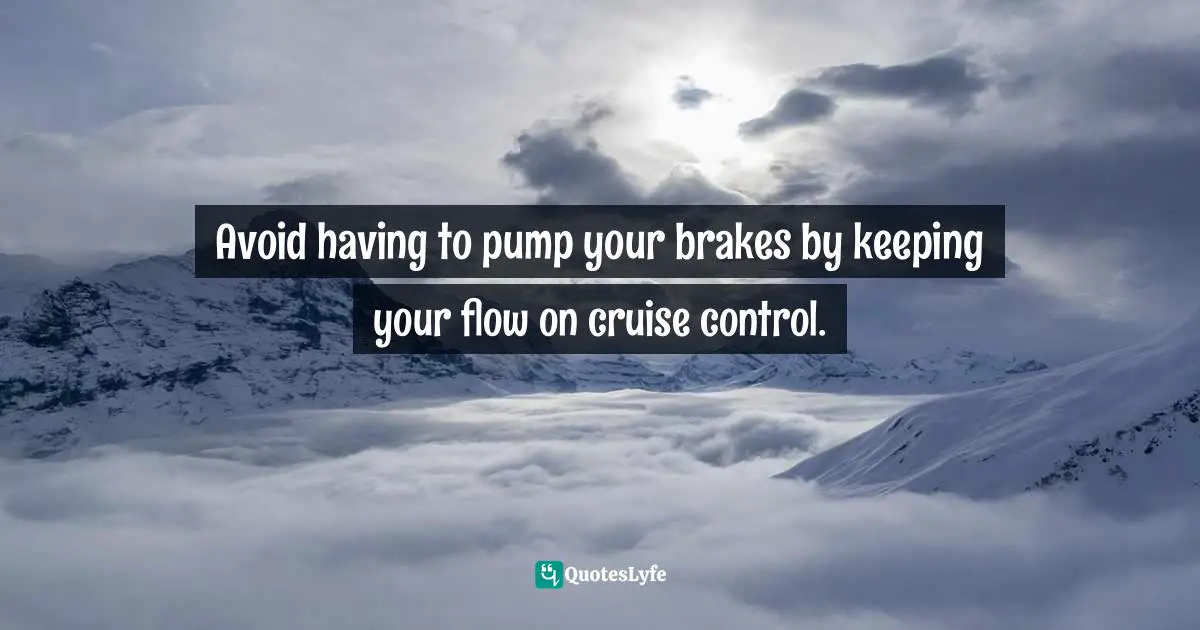 Forethought Quotes: "Avoid having to pump your brakes by keeping your flow on cruise control."