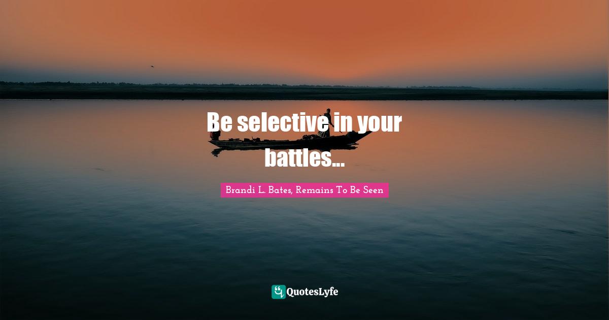 Brandi L. Bates, Remains To Be Seen Quotes: "Be selective in your battles..."