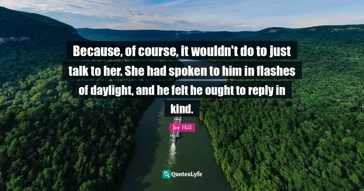 Because, of course, it wouldn't do to just talk to her. She had spoken to him in flashes of daylight, and he felt he ought to reply in kind.