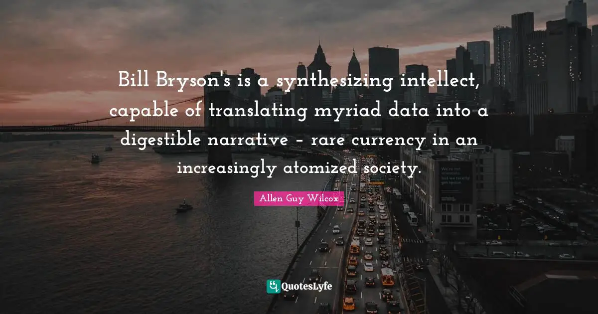 Bill Bryson's is a synthesizing intellect, capable of translating myriad data into a digestible narrative – rare currency in an increasingly atomized society.